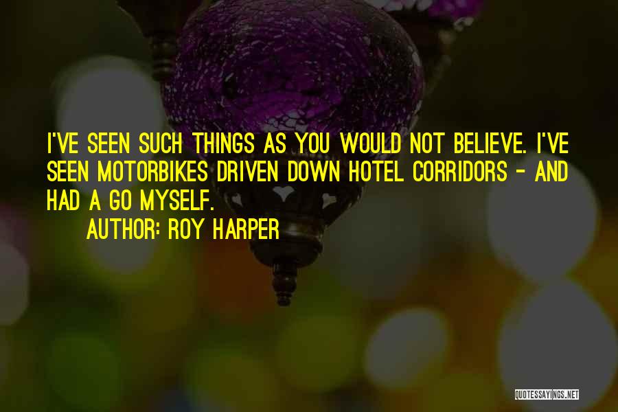 Roy Harper Quotes: I've Seen Such Things As You Would Not Believe. I've Seen Motorbikes Driven Down Hotel Corridors - And Had A