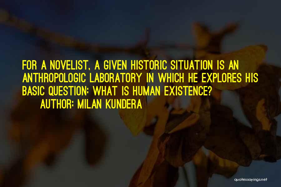 Milan Kundera Quotes: For A Novelist, A Given Historic Situation Is An Anthropologic Laboratory In Which He Explores His Basic Question: What Is