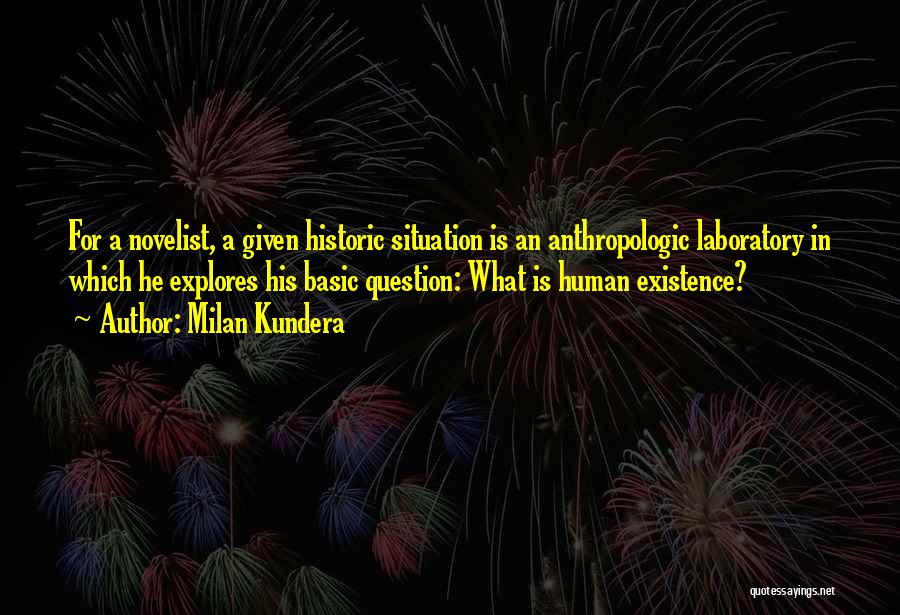Milan Kundera Quotes: For A Novelist, A Given Historic Situation Is An Anthropologic Laboratory In Which He Explores His Basic Question: What Is