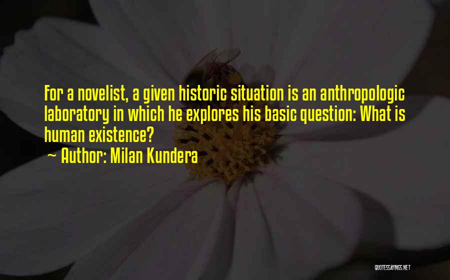 Milan Kundera Quotes: For A Novelist, A Given Historic Situation Is An Anthropologic Laboratory In Which He Explores His Basic Question: What Is