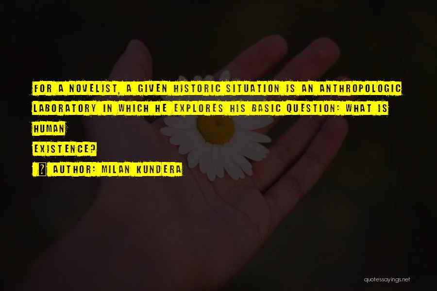 Milan Kundera Quotes: For A Novelist, A Given Historic Situation Is An Anthropologic Laboratory In Which He Explores His Basic Question: What Is
