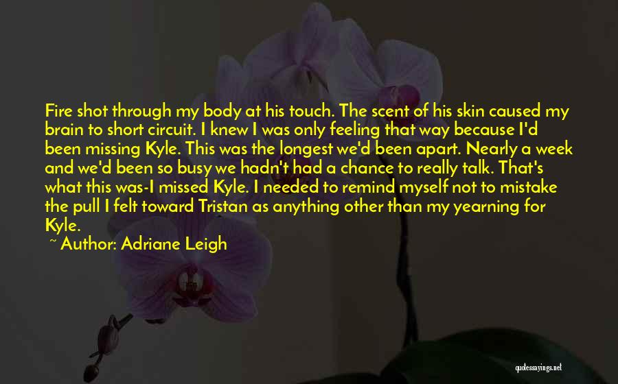 Adriane Leigh Quotes: Fire Shot Through My Body At His Touch. The Scent Of His Skin Caused My Brain To Short Circuit. I