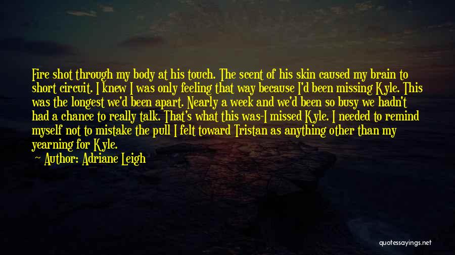 Adriane Leigh Quotes: Fire Shot Through My Body At His Touch. The Scent Of His Skin Caused My Brain To Short Circuit. I