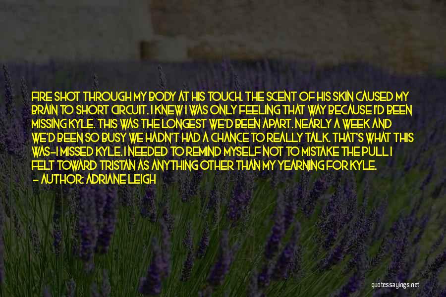 Adriane Leigh Quotes: Fire Shot Through My Body At His Touch. The Scent Of His Skin Caused My Brain To Short Circuit. I