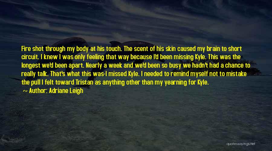 Adriane Leigh Quotes: Fire Shot Through My Body At His Touch. The Scent Of His Skin Caused My Brain To Short Circuit. I