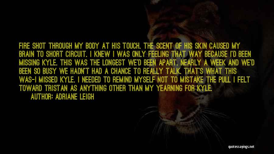 Adriane Leigh Quotes: Fire Shot Through My Body At His Touch. The Scent Of His Skin Caused My Brain To Short Circuit. I