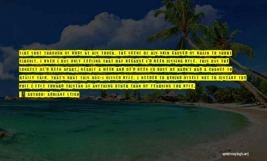 Adriane Leigh Quotes: Fire Shot Through My Body At His Touch. The Scent Of His Skin Caused My Brain To Short Circuit. I