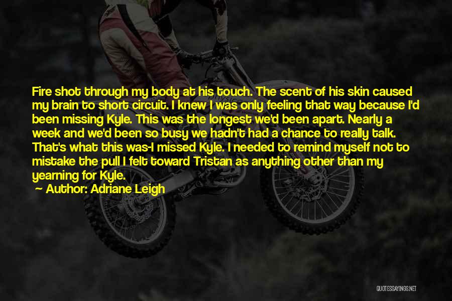 Adriane Leigh Quotes: Fire Shot Through My Body At His Touch. The Scent Of His Skin Caused My Brain To Short Circuit. I