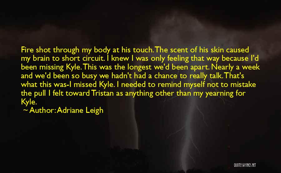 Adriane Leigh Quotes: Fire Shot Through My Body At His Touch. The Scent Of His Skin Caused My Brain To Short Circuit. I