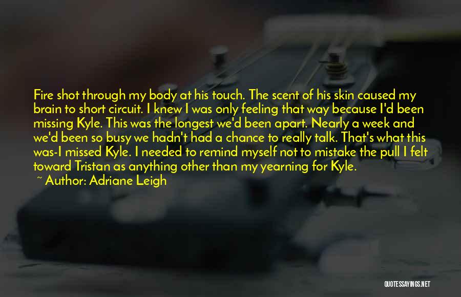 Adriane Leigh Quotes: Fire Shot Through My Body At His Touch. The Scent Of His Skin Caused My Brain To Short Circuit. I