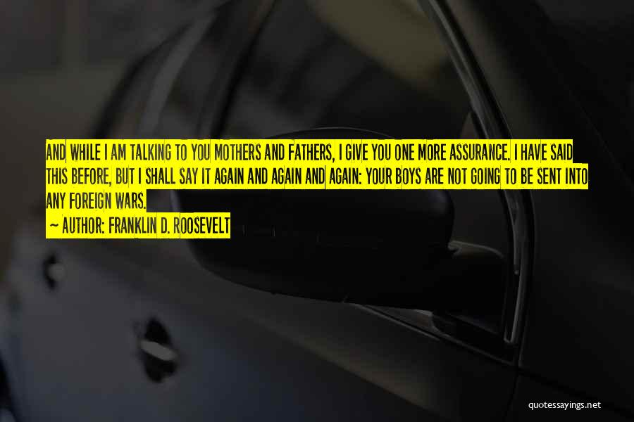 Franklin D. Roosevelt Quotes: And While I Am Talking To You Mothers And Fathers, I Give You One More Assurance. I Have Said This