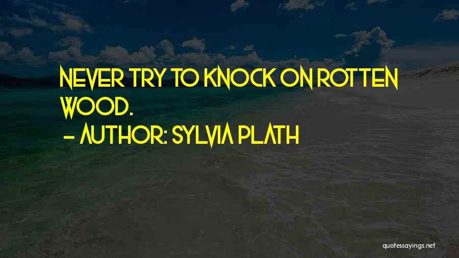 Sylvia Plath Quotes: Never Try To Knock On Rotten Wood.