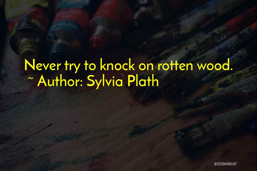 Sylvia Plath Quotes: Never Try To Knock On Rotten Wood.