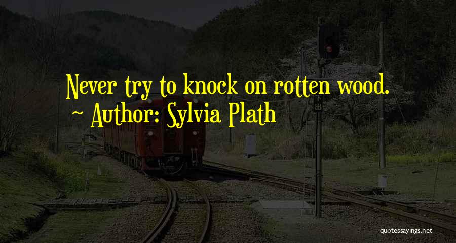 Sylvia Plath Quotes: Never Try To Knock On Rotten Wood.