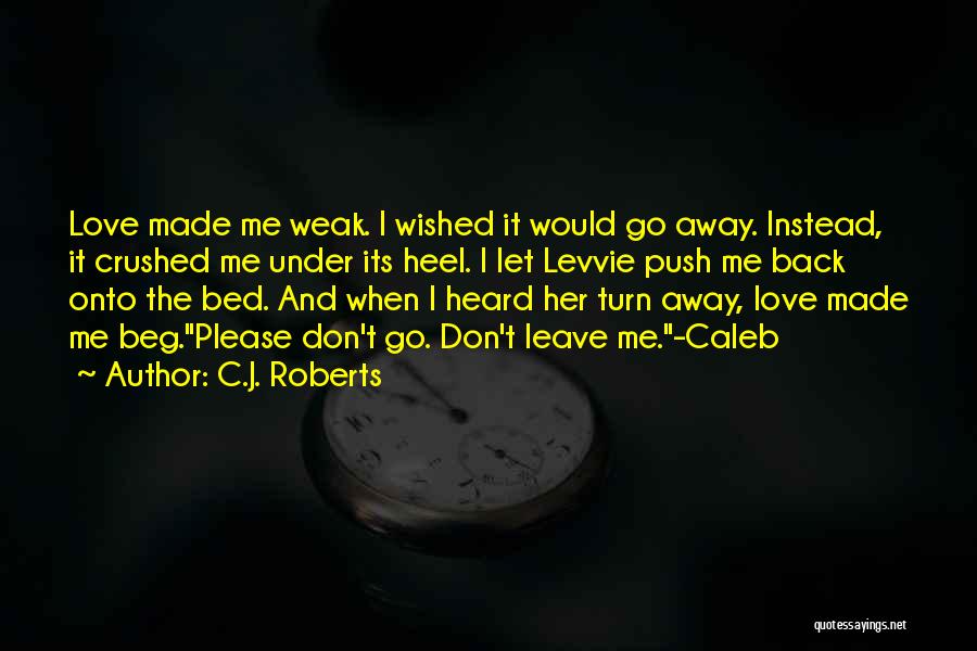 C.J. Roberts Quotes: Love Made Me Weak. I Wished It Would Go Away. Instead, It Crushed Me Under Its Heel. I Let Levvie