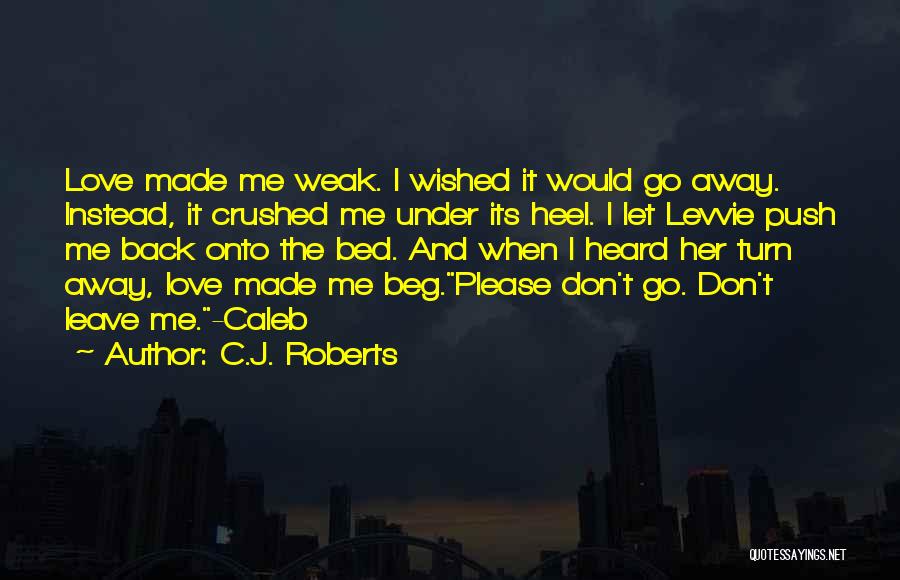 C.J. Roberts Quotes: Love Made Me Weak. I Wished It Would Go Away. Instead, It Crushed Me Under Its Heel. I Let Levvie