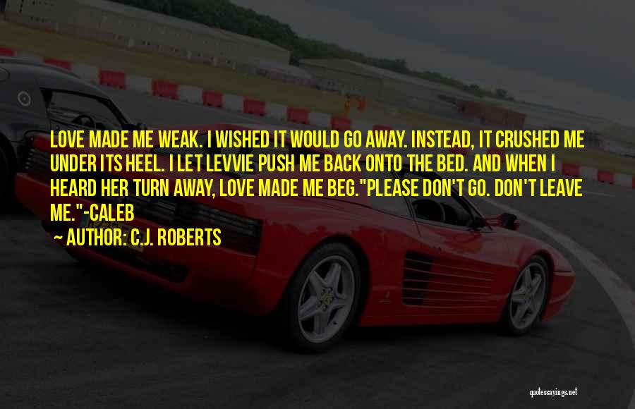 C.J. Roberts Quotes: Love Made Me Weak. I Wished It Would Go Away. Instead, It Crushed Me Under Its Heel. I Let Levvie