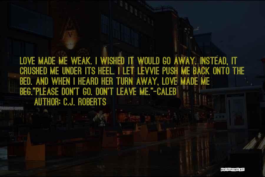 C.J. Roberts Quotes: Love Made Me Weak. I Wished It Would Go Away. Instead, It Crushed Me Under Its Heel. I Let Levvie