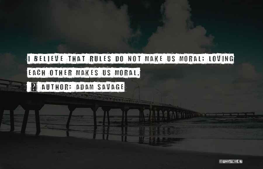 Adam Savage Quotes: I Believe That Rules Do Not Make Us Moral; Loving Each Other Makes Us Moral.