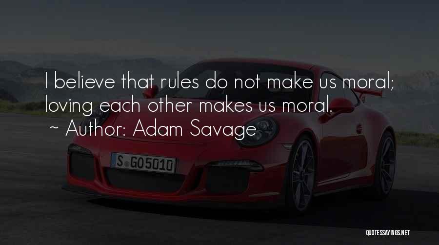 Adam Savage Quotes: I Believe That Rules Do Not Make Us Moral; Loving Each Other Makes Us Moral.