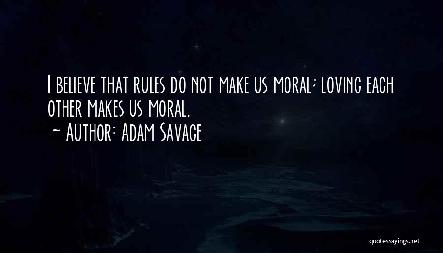 Adam Savage Quotes: I Believe That Rules Do Not Make Us Moral; Loving Each Other Makes Us Moral.