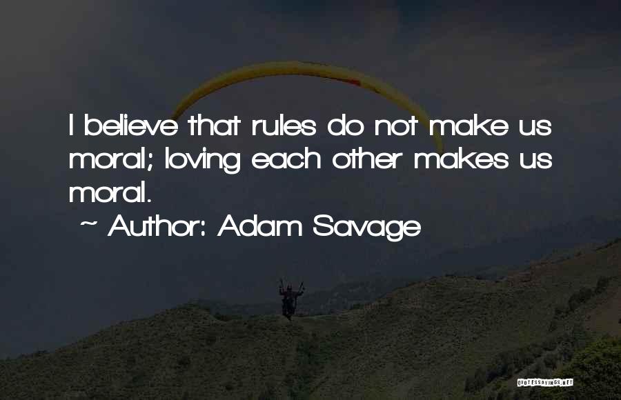 Adam Savage Quotes: I Believe That Rules Do Not Make Us Moral; Loving Each Other Makes Us Moral.