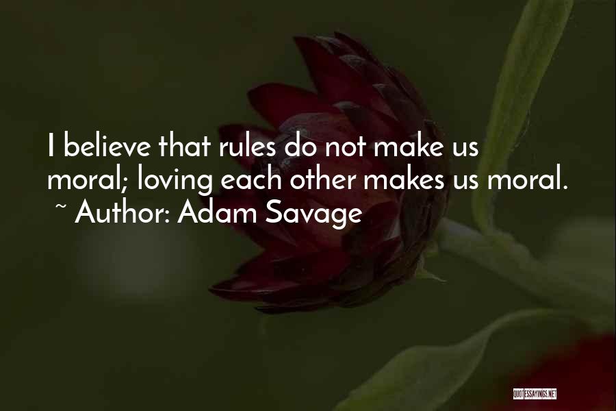 Adam Savage Quotes: I Believe That Rules Do Not Make Us Moral; Loving Each Other Makes Us Moral.