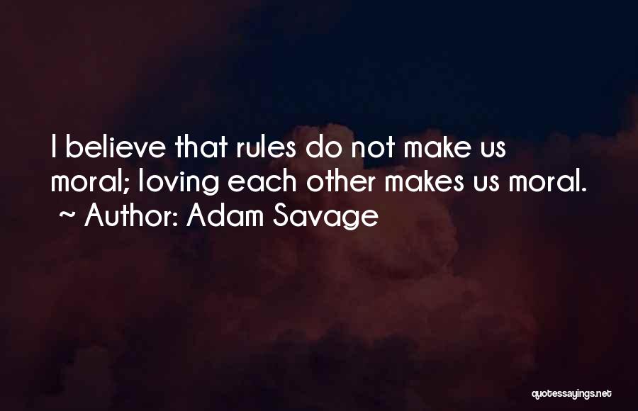Adam Savage Quotes: I Believe That Rules Do Not Make Us Moral; Loving Each Other Makes Us Moral.