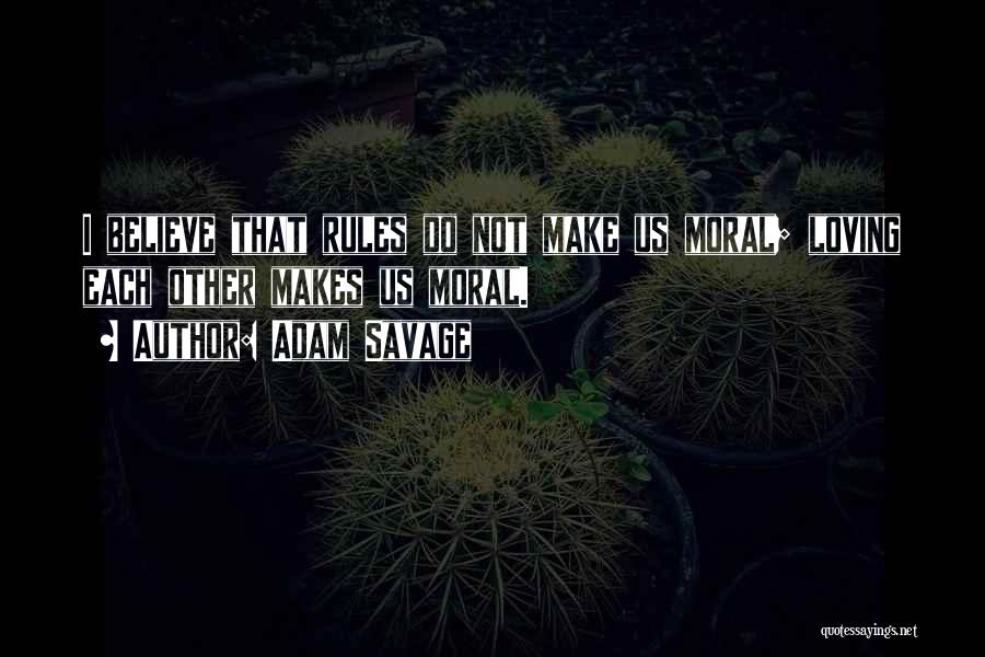 Adam Savage Quotes: I Believe That Rules Do Not Make Us Moral; Loving Each Other Makes Us Moral.