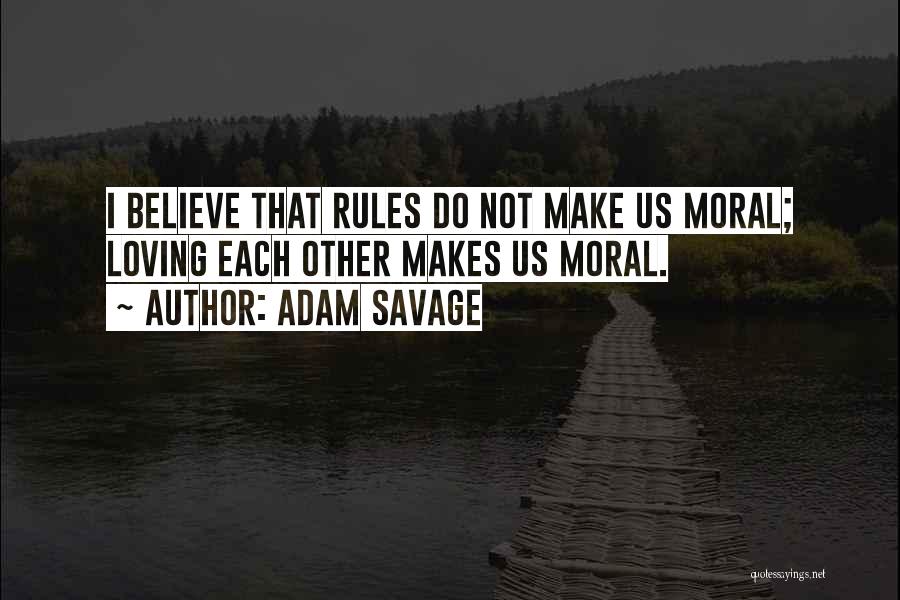 Adam Savage Quotes: I Believe That Rules Do Not Make Us Moral; Loving Each Other Makes Us Moral.