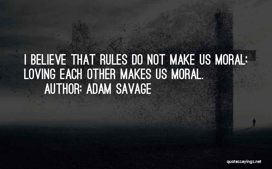 Adam Savage Quotes: I Believe That Rules Do Not Make Us Moral; Loving Each Other Makes Us Moral.
