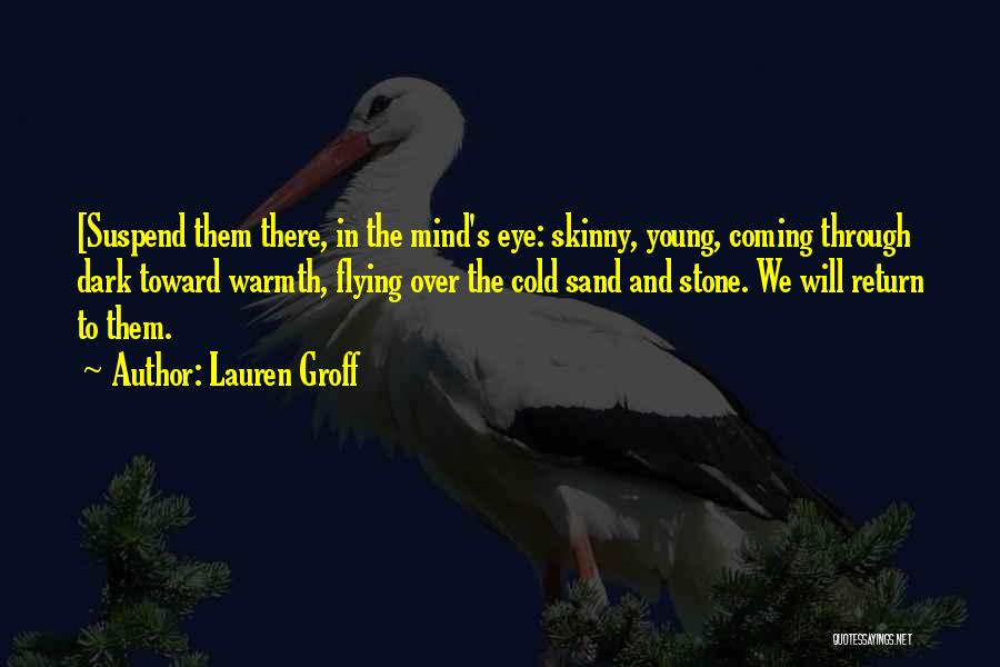 Lauren Groff Quotes: [suspend Them There, In The Mind's Eye: Skinny, Young, Coming Through Dark Toward Warmth, Flying Over The Cold Sand And