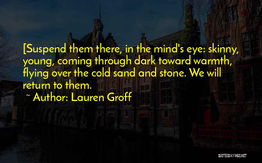 Lauren Groff Quotes: [suspend Them There, In The Mind's Eye: Skinny, Young, Coming Through Dark Toward Warmth, Flying Over The Cold Sand And