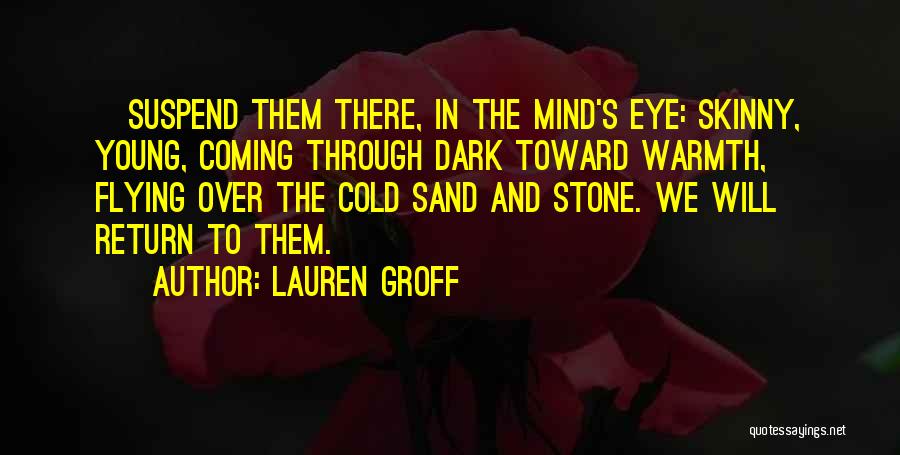 Lauren Groff Quotes: [suspend Them There, In The Mind's Eye: Skinny, Young, Coming Through Dark Toward Warmth, Flying Over The Cold Sand And