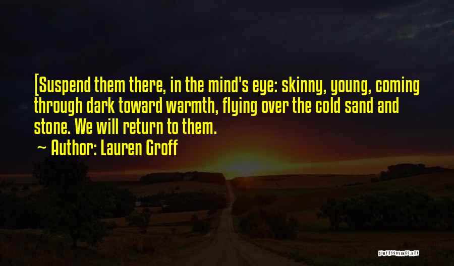 Lauren Groff Quotes: [suspend Them There, In The Mind's Eye: Skinny, Young, Coming Through Dark Toward Warmth, Flying Over The Cold Sand And
