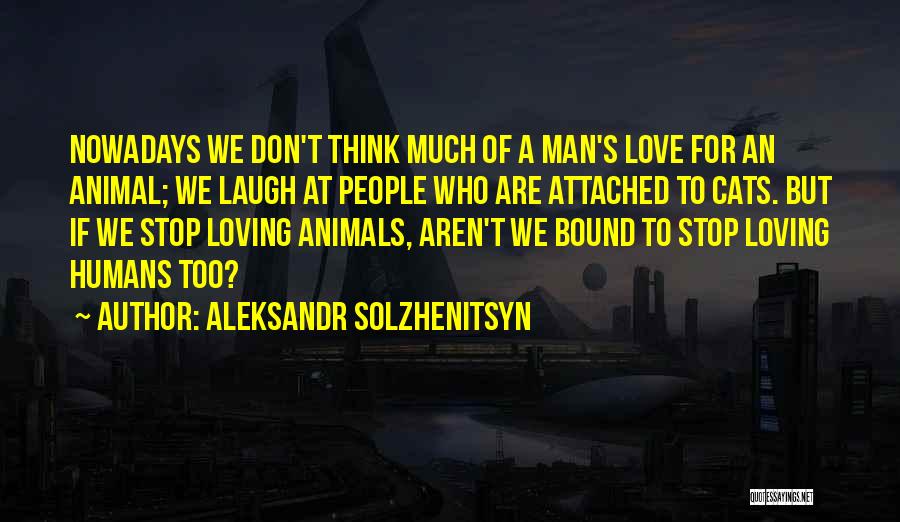 Aleksandr Solzhenitsyn Quotes: Nowadays We Don't Think Much Of A Man's Love For An Animal; We Laugh At People Who Are Attached To