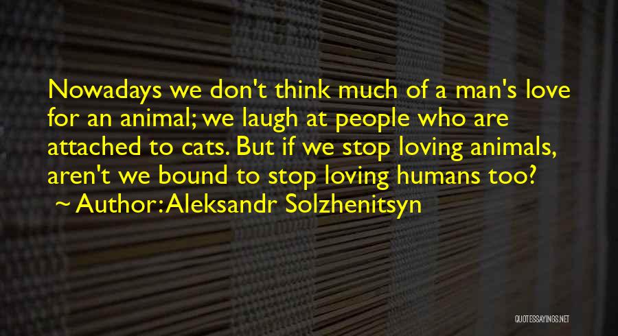 Aleksandr Solzhenitsyn Quotes: Nowadays We Don't Think Much Of A Man's Love For An Animal; We Laugh At People Who Are Attached To