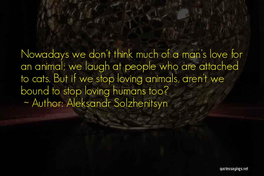 Aleksandr Solzhenitsyn Quotes: Nowadays We Don't Think Much Of A Man's Love For An Animal; We Laugh At People Who Are Attached To