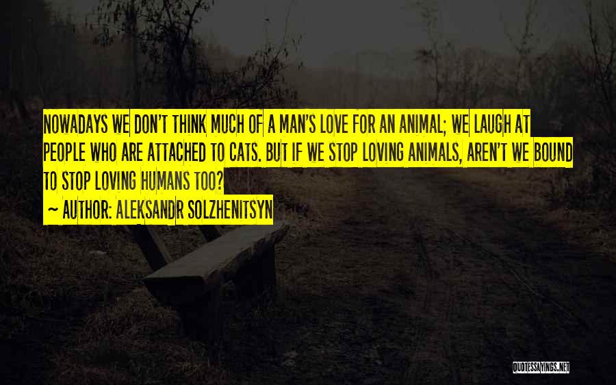 Aleksandr Solzhenitsyn Quotes: Nowadays We Don't Think Much Of A Man's Love For An Animal; We Laugh At People Who Are Attached To