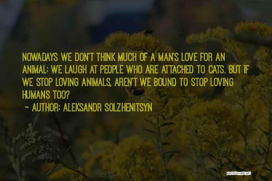 Aleksandr Solzhenitsyn Quotes: Nowadays We Don't Think Much Of A Man's Love For An Animal; We Laugh At People Who Are Attached To