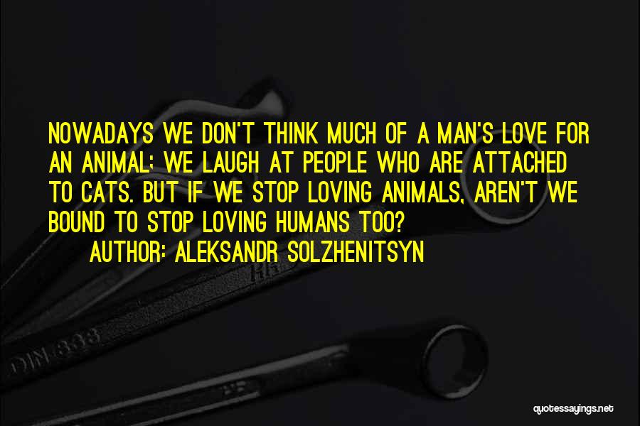 Aleksandr Solzhenitsyn Quotes: Nowadays We Don't Think Much Of A Man's Love For An Animal; We Laugh At People Who Are Attached To