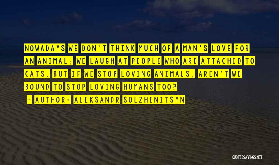 Aleksandr Solzhenitsyn Quotes: Nowadays We Don't Think Much Of A Man's Love For An Animal; We Laugh At People Who Are Attached To