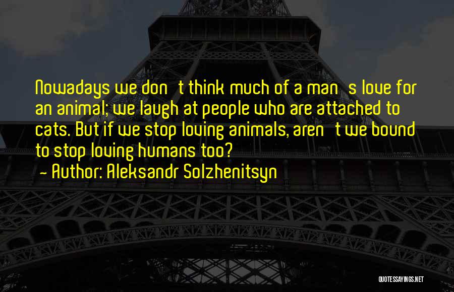 Aleksandr Solzhenitsyn Quotes: Nowadays We Don't Think Much Of A Man's Love For An Animal; We Laugh At People Who Are Attached To