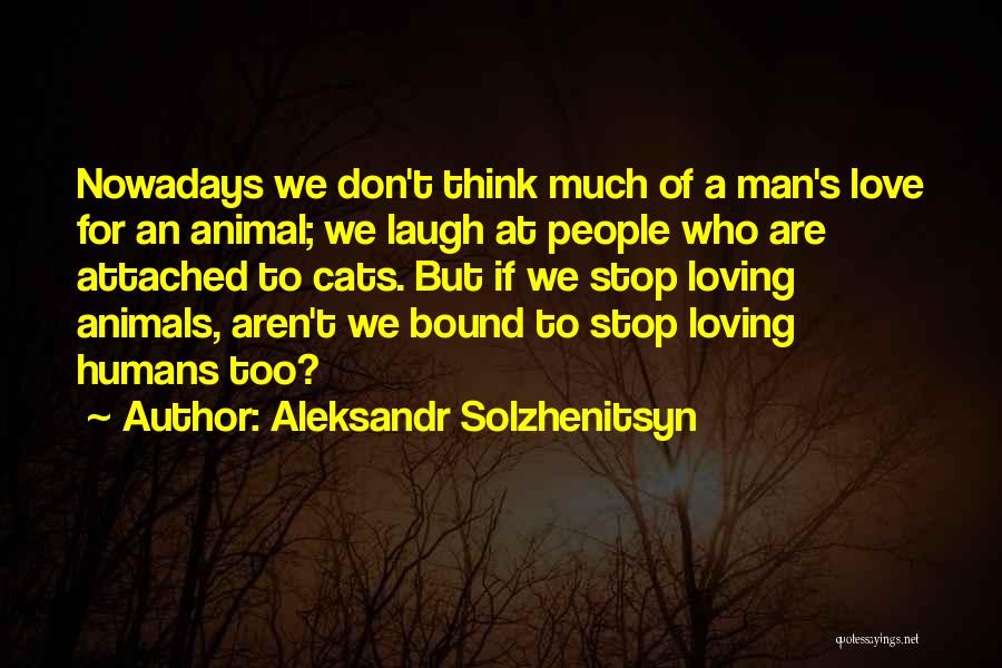 Aleksandr Solzhenitsyn Quotes: Nowadays We Don't Think Much Of A Man's Love For An Animal; We Laugh At People Who Are Attached To