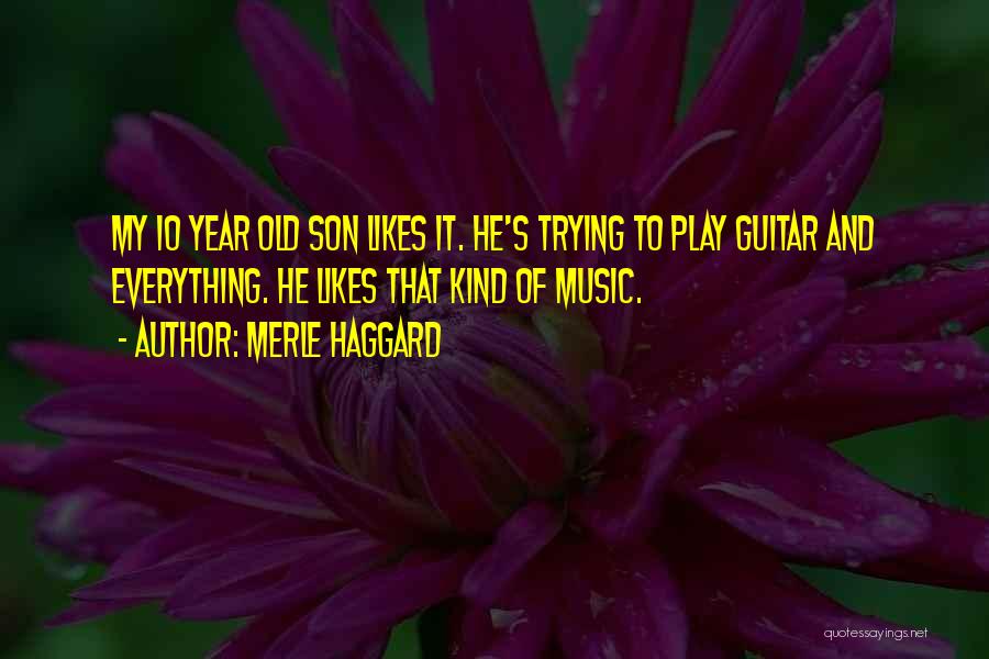 Merle Haggard Quotes: My 10 Year Old Son Likes It. He's Trying To Play Guitar And Everything. He Likes That Kind Of Music.