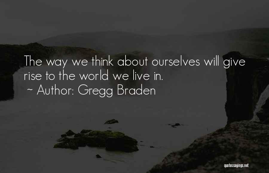 Gregg Braden Quotes: The Way We Think About Ourselves Will Give Rise To The World We Live In.