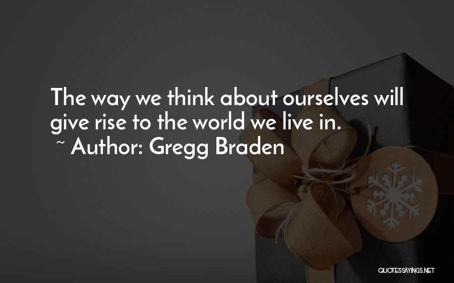 Gregg Braden Quotes: The Way We Think About Ourselves Will Give Rise To The World We Live In.