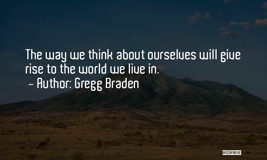 Gregg Braden Quotes: The Way We Think About Ourselves Will Give Rise To The World We Live In.