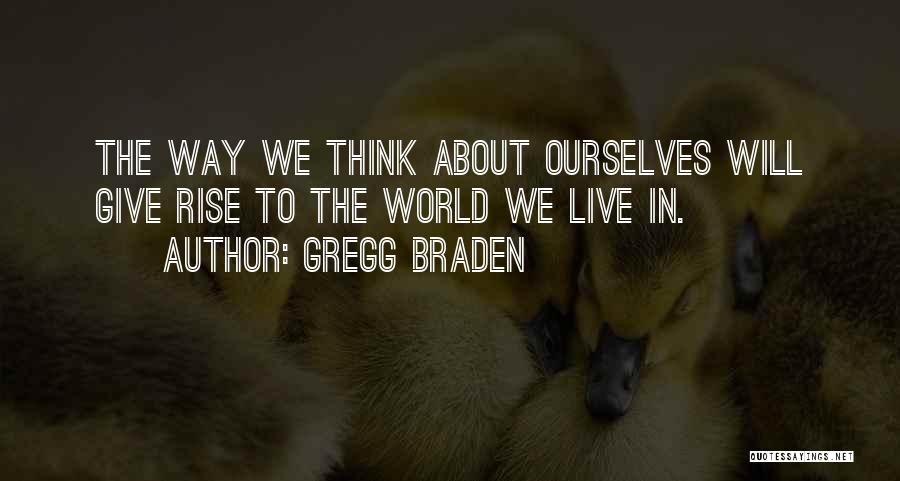 Gregg Braden Quotes: The Way We Think About Ourselves Will Give Rise To The World We Live In.