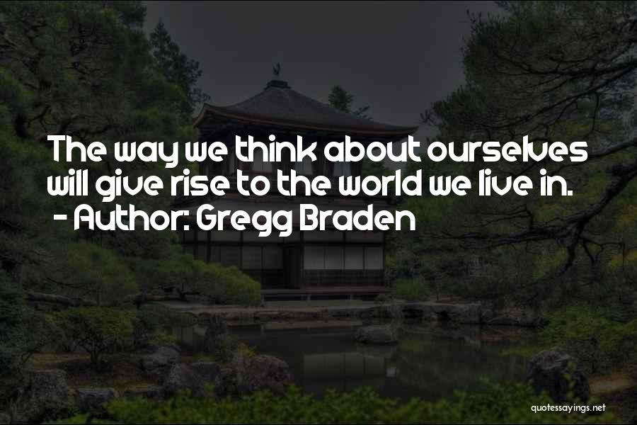 Gregg Braden Quotes: The Way We Think About Ourselves Will Give Rise To The World We Live In.